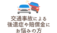 交通事故による後遺症や賠償金にお悩みの方